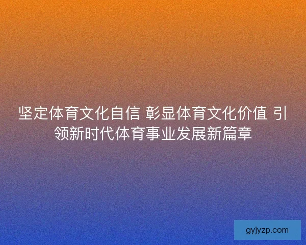 坚定体育文化自信 彰显体育文化价值 引领新时代体育事业发展新篇章