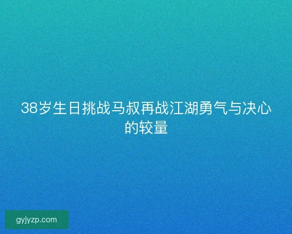 38岁生日挑战马叔再战江湖勇气与决心的较量