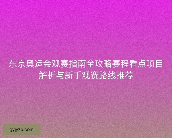东京奥运会观赛指南全攻略赛程看点项目解析与新手观赛路线推荐