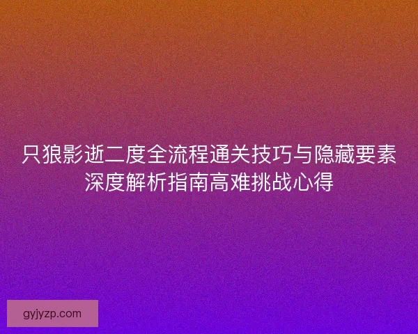 只狼影逝二度全流程通关技巧与隐藏要素深度解析指南高难挑战心得