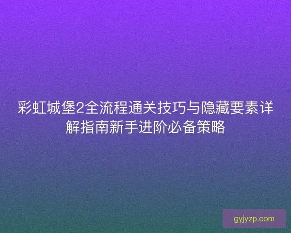 彩虹城堡2全流程通关技巧与隐藏要素详解指南新手进阶必备策略