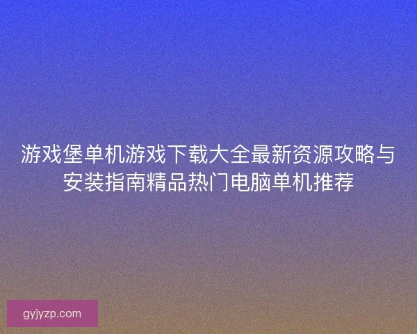 游戏堡单机游戏下载大全最新资源攻略与安装指南精品热门电脑单机推荐